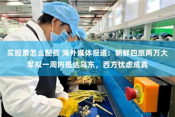 买股票怎么配资 海外媒体报道：朝鲜四旅两万大军拟一周内抵达乌东，西方忧虑成真