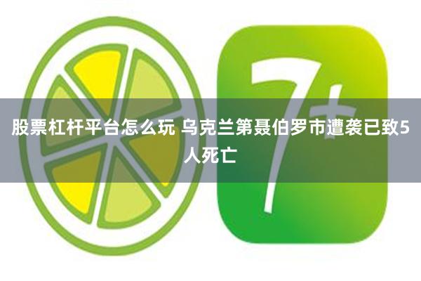 股票杠杆平台怎么玩 乌克兰第聂伯罗市遭袭已致5人死亡