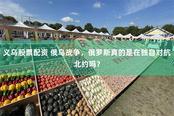 义乌股票配资 俄乌战争，俄罗斯真的是在独自对抗北约吗？