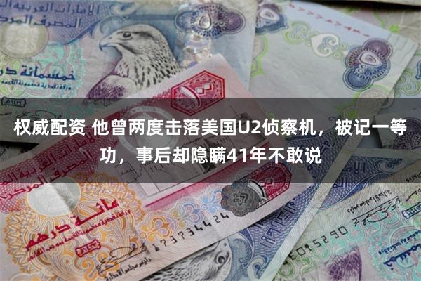 权威配资 他曾两度击落美国U2侦察机，被记一等功，事后却隐瞒41年不敢说