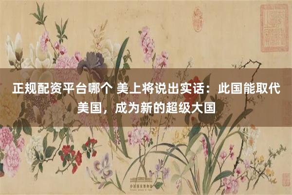 正规配资平台哪个 美上将说出实话：此国能取代美国，成为新的超级大国