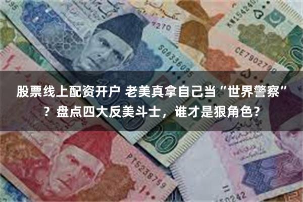 股票线上配资开户 老美真拿自己当“世界警察”？盘点四大反美斗士，谁才是狠角色？