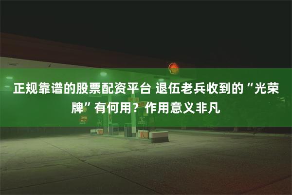 正规靠谱的股票配资平台 退伍老兵收到的“光荣牌”有何用？作用意义非凡