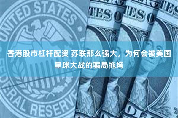 香港股市杠杆配资 苏联那么强大，为何会被美国星球大战的骗局拖垮