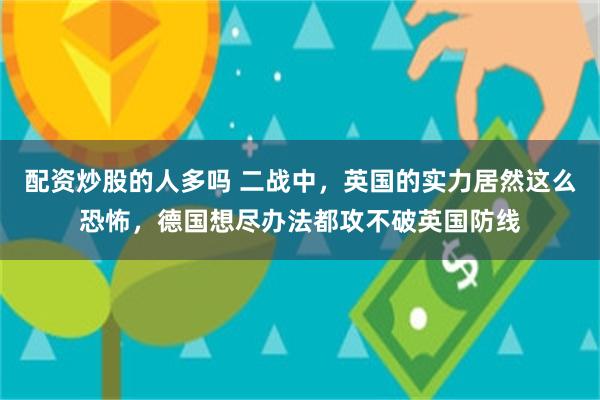 配资炒股的人多吗 二战中，英国的实力居然这么恐怖，德国想尽办法都攻不破英国防线