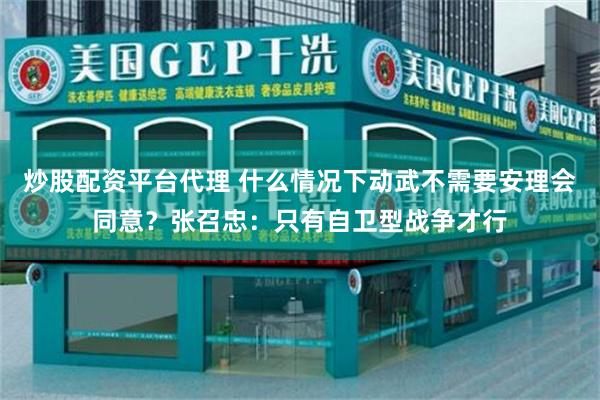 炒股配资平台代理 什么情况下动武不需要安理会同意？张召忠：只有自卫型战争才行