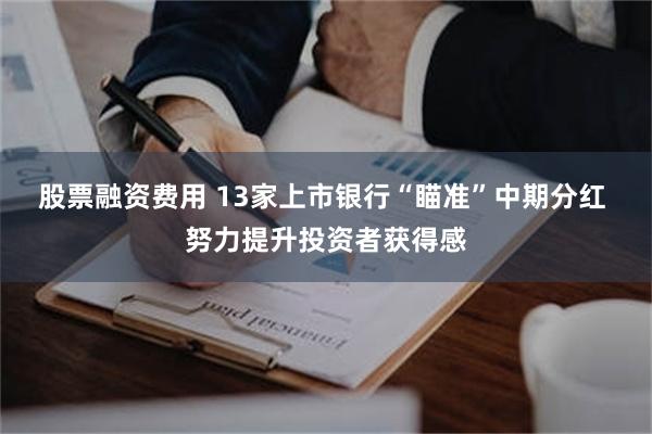 股票融资费用 13家上市银行“瞄准”中期分红 努力提升投资者获得感