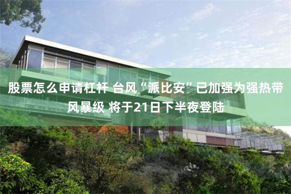 股票怎么申请杠杆 台风“派比安”已加强为强热带风暴级 将于21日下半夜登陆