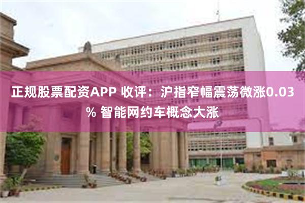 正规股票配资APP 收评：沪指窄幅震荡微涨0.03% 智能网约车概念大涨