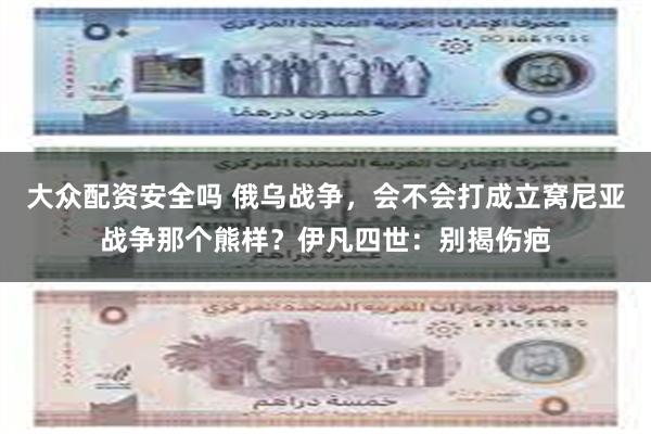 大众配资安全吗 俄乌战争，会不会打成立窝尼亚战争那个熊样？伊凡四世：别揭伤疤