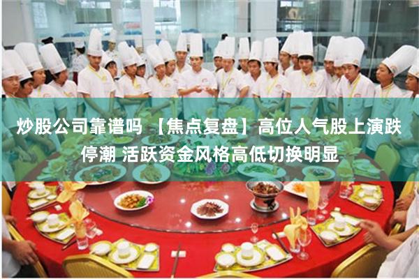 炒股公司靠谱吗 【焦点复盘】高位人气股上演跌停潮 活跃资金风格高低切换明显