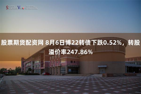 股票期货配资网 8月6日博22转债下跌0.52%，转股溢价率247.86%