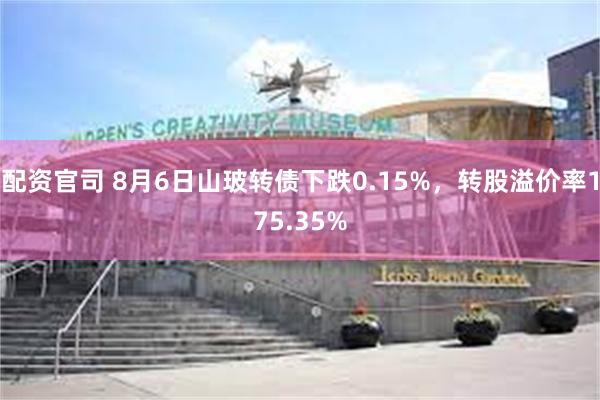 配资官司 8月6日山玻转债下跌0.15%，转股溢价率175.35%