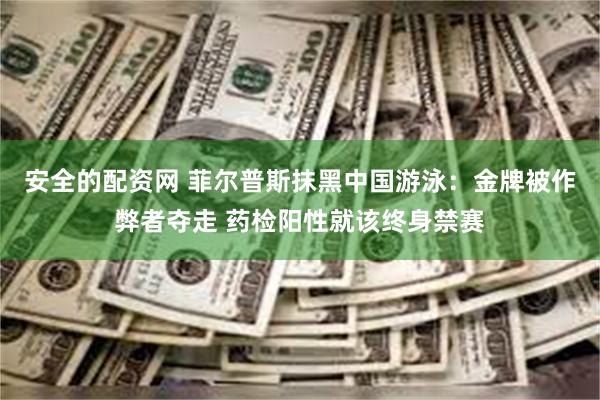 安全的配资网 菲尔普斯抹黑中国游泳：金牌被作弊者夺走 药检阳性就该终身禁赛