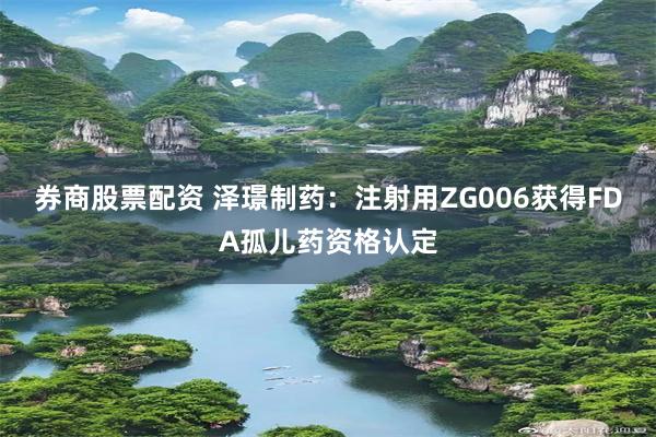 券商股票配资 泽璟制药：注射用ZG006获得FDA孤儿药资格认定