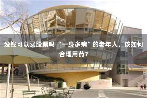 没钱可以买股票吗 “一身多病”的老年人，该如何合理用药？