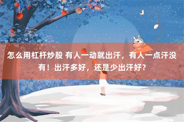 怎么用杠杆炒股 有人一动就出汗，有人一点汗没有！出汗多好，还是少出汗好？