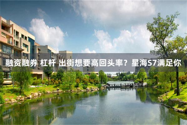 融资融券 杠杆 出街想要高回头率？星海S7满足你