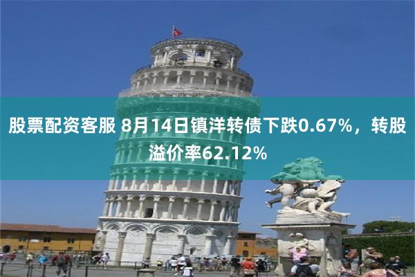 股票配资客服 8月14日镇洋转债下跌0.67%，转股溢价率62.12%