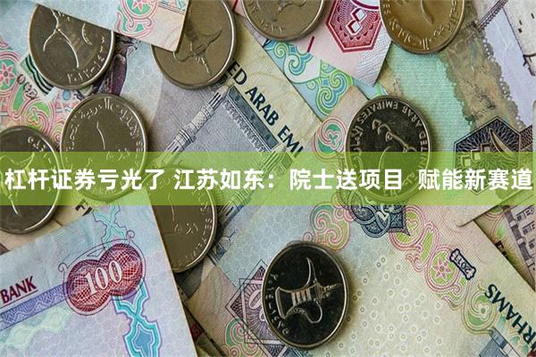 杠杆证券亏光了 江苏如东：院士送项目  赋能新赛道