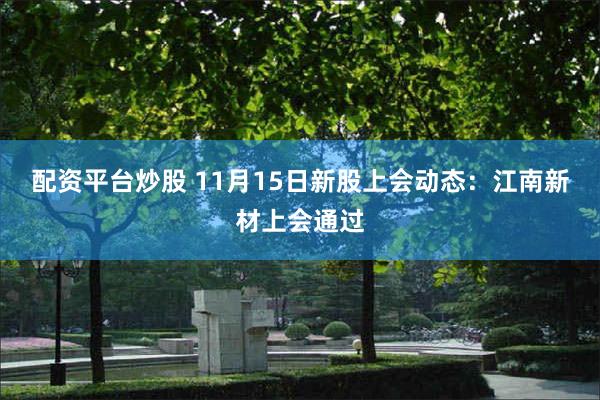 配资平台炒股 11月15日新股上会动态：江南新材上会通过