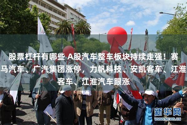 股票杠杆有哪些 A股汽车整车板块持续走强！赛力斯、海马汽车、广汽集团涨停，力帆科技、安凯客车、江淮汽车跟涨