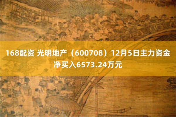 168配资 光明地产（600708）12月5日主力资金净买入6573.24万元