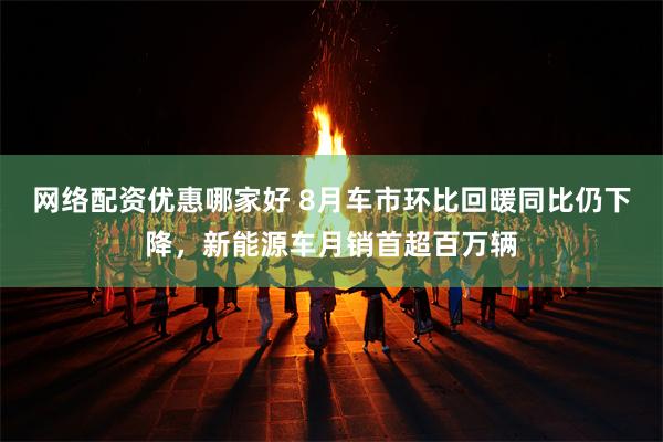 网络配资优惠哪家好 8月车市环比回暖同比仍下降，新能源车月销首超百万辆