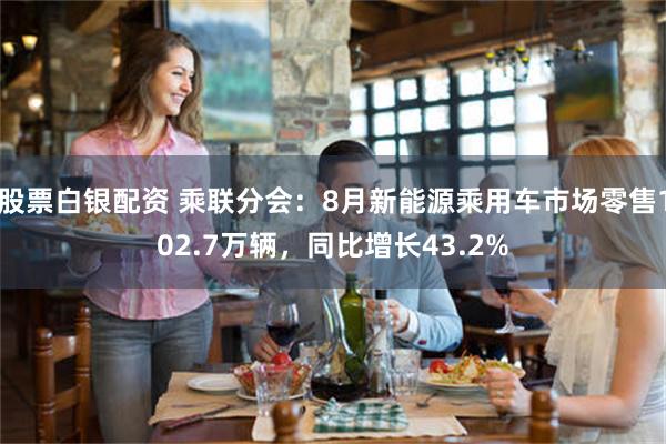 股票白银配资 乘联分会：8月新能源乘用车市场零售102.7万辆，同比增长43.2%
