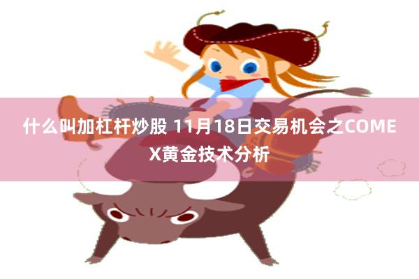 什么叫加杠杆炒股 11月18日交易机会之COMEX黄金技术分析