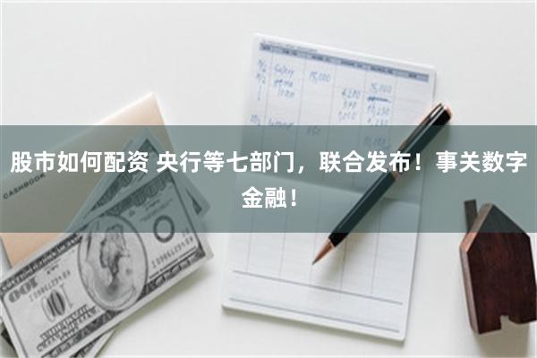 股市如何配资 央行等七部门，联合发布！事关数字金融！