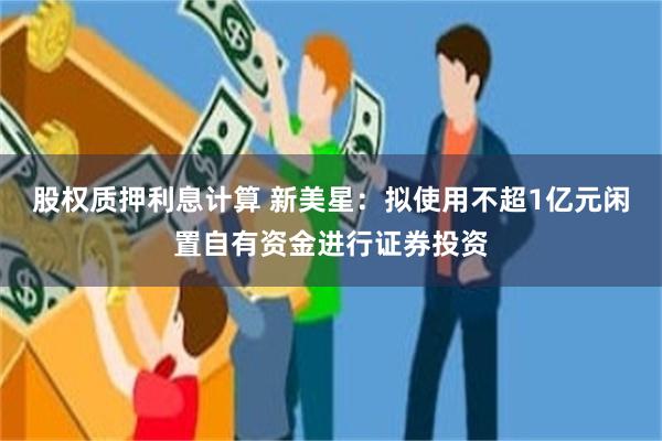 股权质押利息计算 新美星：拟使用不超1亿元闲置自有资金进行证券投资