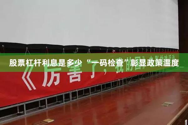 股票杠杆利息是多少 “一码检查”彰显政策温度