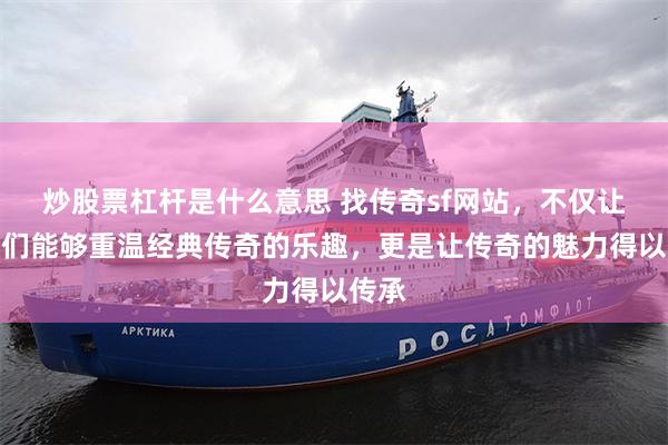 炒股票杠杆是什么意思 找传奇sf网站，不仅让玩家们能够重温经典传奇的乐趣，更是让传奇的魅力得以传承