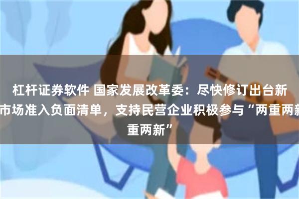 杠杆证券软件 国家发展改革委：尽快修订出台新版市场准入负面清单，支持民营企业积极参与“两重两新”