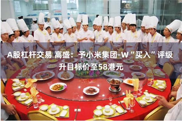 A股杠杆交易 高盛：予小米集团-W“买入”评级 升目标价至58港元