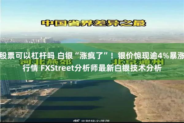股票可以杠杆吗 白银“涨疯了”！银价惊现逾4%暴涨行情 FXStreet分析师最新白银技术分析