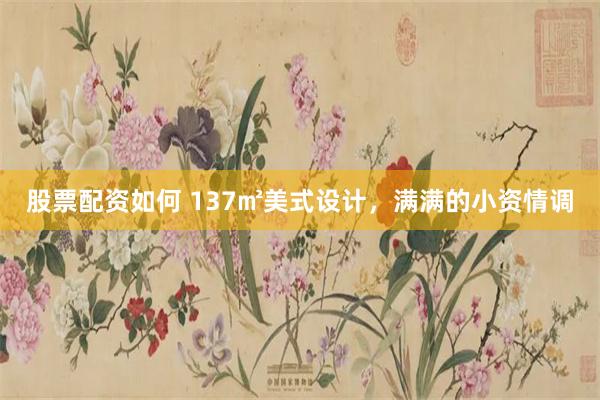 股票配资如何 137㎡美式设计，满满的小资情调