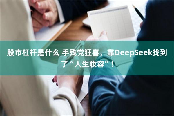 股市杠杆是什么 手残党狂喜，靠DeepSeek找到了“人生妆容”！