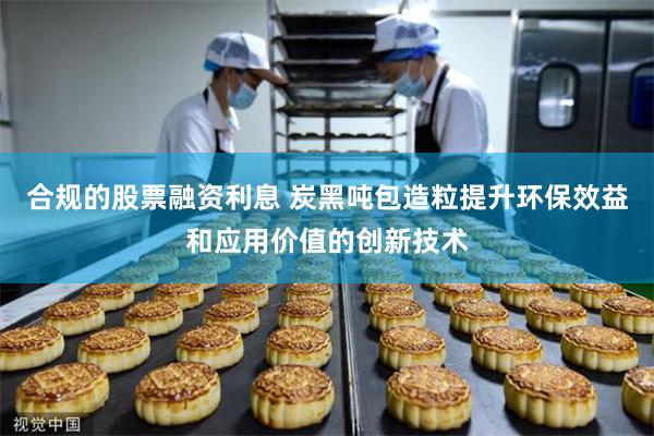 合规的股票融资利息 炭黑吨包造粒提升环保效益和应用价值的创新技术