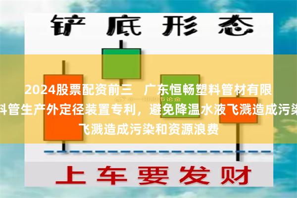 2024股票配资前三   广东恒畅塑料管材有限公司取得塑料管生产外定径装置专利，避免降温水液飞溅造成污染和资源浪费