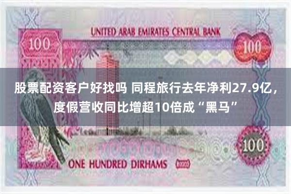 股票配资客户好找吗 同程旅行去年净利27.9亿，度假营收同比增超10倍成“黑马”