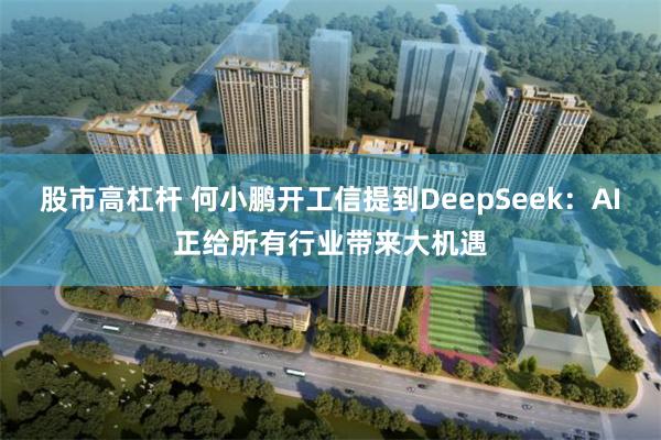 股市高杠杆 何小鹏开工信提到DeepSeek：AI正给所有行业带来大机遇
