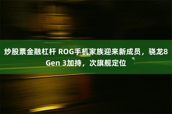 炒股票金融杠杆 ROG手机家族迎来新成员，骁龙8Gen 3加持，次旗舰定位