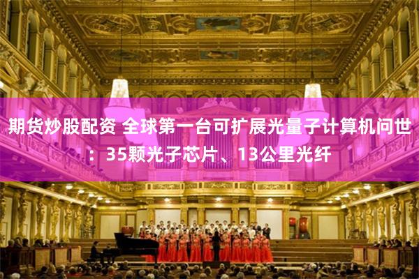 期货炒股配资 全球第一台可扩展光量子计算机问世：35颗光子芯片、13公里光纤