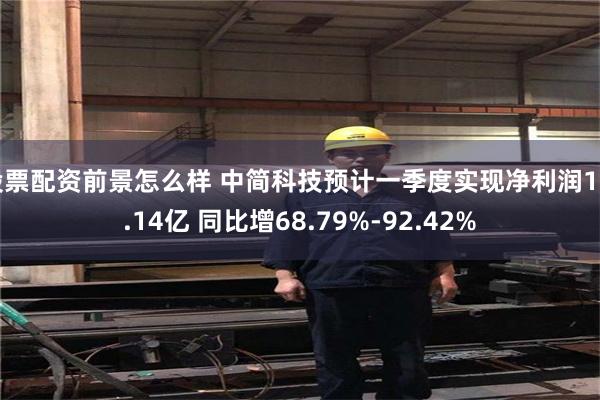 股票配资前景怎么样 中简科技预计一季度实现净利润1-1.14亿 同比增68.79%-92.42%