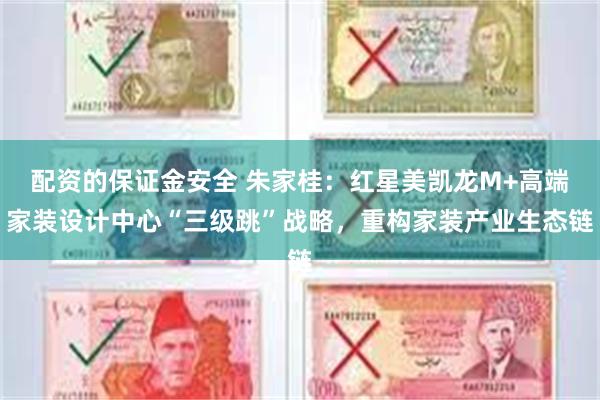 配资的保证金安全 朱家桂：红星美凯龙M+高端家装设计中心“三级跳”战略，重构家装产业生态链