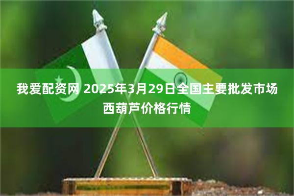 我爱配资网 2025年3月29日全国主要批发市场西葫芦价格行情