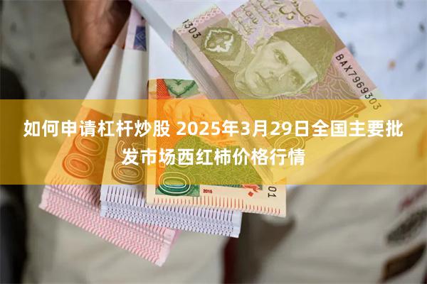如何申请杠杆炒股 2025年3月29日全国主要批发市场西红柿价格行情
