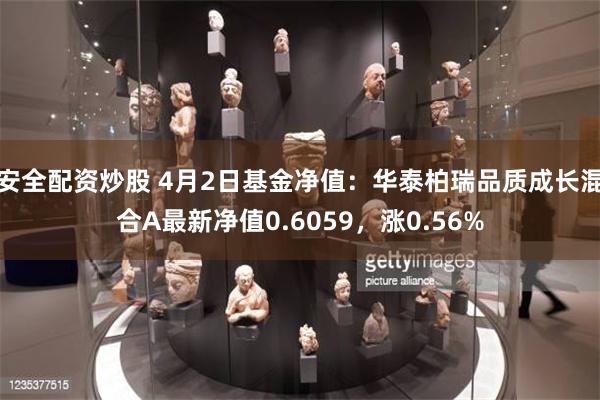 安全配资炒股 4月2日基金净值：华泰柏瑞品质成长混合A最新净值0.6059，涨0.56%